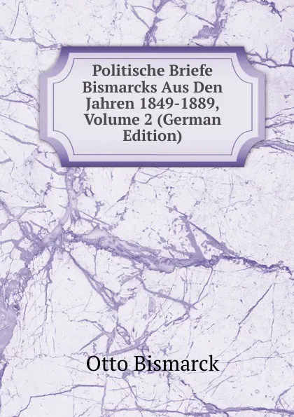 Обложка книги Politische Briefe Bismarcks Aus Den Jahren 1849-1889, Volume 2 (German Edition), Otto Bismarck