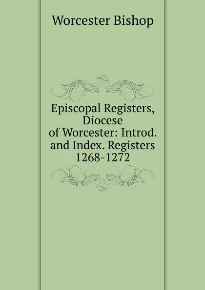 Обложка книги Episcopal Registers, Diocese of Worcester: Introd. and Index. Registers 1268-1272, Worcester Bishop