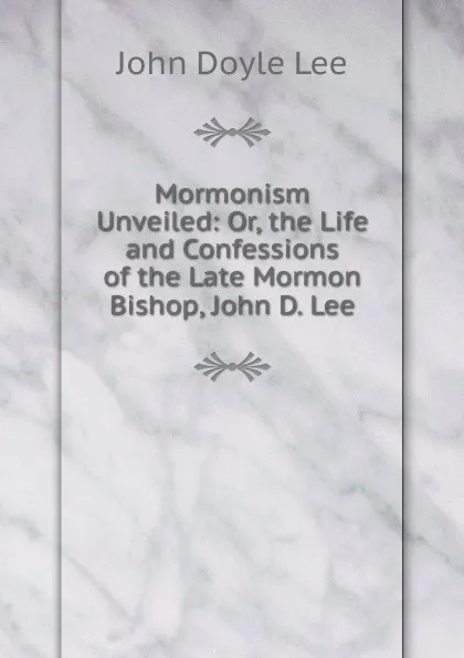 Обложка книги Mormonism Unveiled: Or, the Life and Confessions of the Late Mormon Bishop, John D. Lee, John Doyle Lee