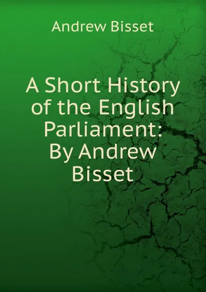 Обложка книги A Short History of the English Parliament: By Andrew Bisset, Andrew Bisset