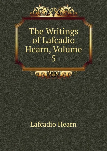 Обложка книги The Writings of Lafcadio Hearn, Volume 5, Lafcadio Hearn