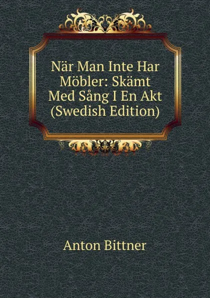 Обложка книги Nar Man Inte Har Mobler: Skamt Med Sang I En Akt (Swedish Edition), Anton Bittner