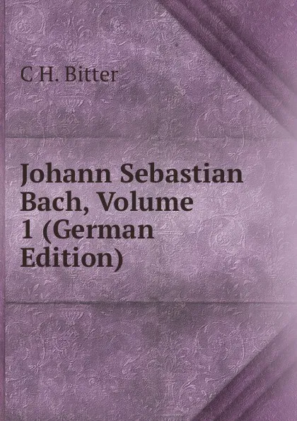 Обложка книги Johann Sebastian Bach, Volume 1 (German Edition), C H. Bitter