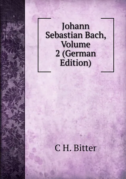 Обложка книги Johann Sebastian Bach, Volume 2 (German Edition), C H. Bitter