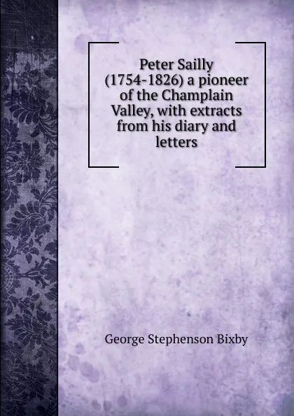 Обложка книги Peter Sailly (1754-1826) a pioneer of the Champlain Valley, with extracts from his diary and letters, George Stephenson Bixby