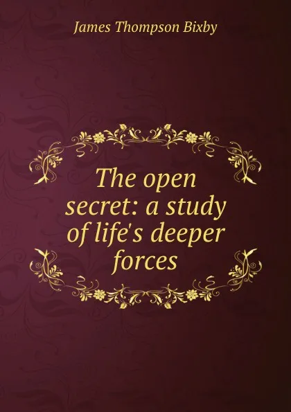 Обложка книги The open secret: a study of life.s deeper forces, James Thompson Bixby