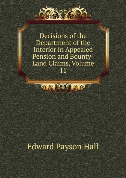 Обложка книги Decisions of the Department of the Interior in Appealed Pension and Bounty-Land Claims, Volume 11, Edward Payson Hall