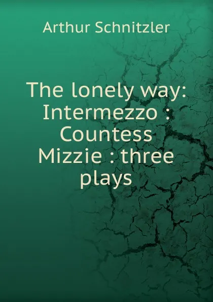 Обложка книги The lonely way: Intermezzo : Countess Mizzie : three plays, Arthur Schnitzler