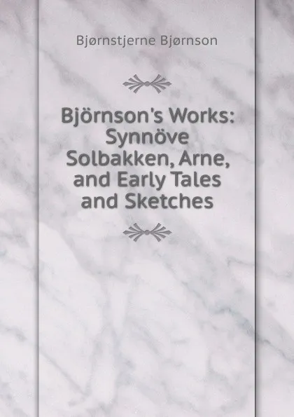 Обложка книги Bjornson.s Works: Synnove Solbakken, Arne, and Early Tales and Sketches, Bjornstjerne Bjornson