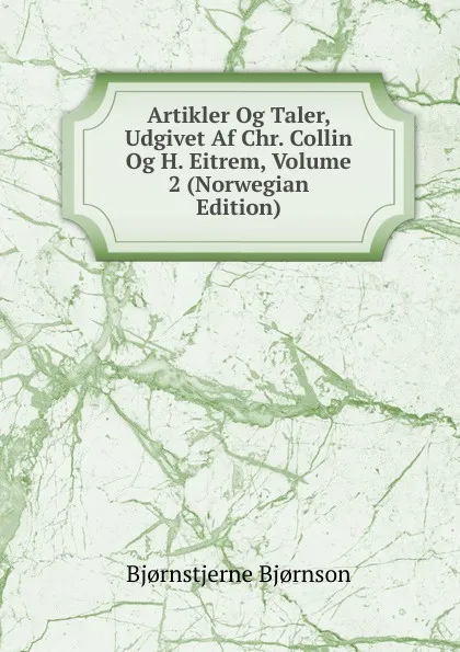 Обложка книги Artikler Og Taler, Udgivet Af Chr. Collin Og H. Eitrem, Volume 2 (Norwegian Edition), Bjornstjerne Bjornson