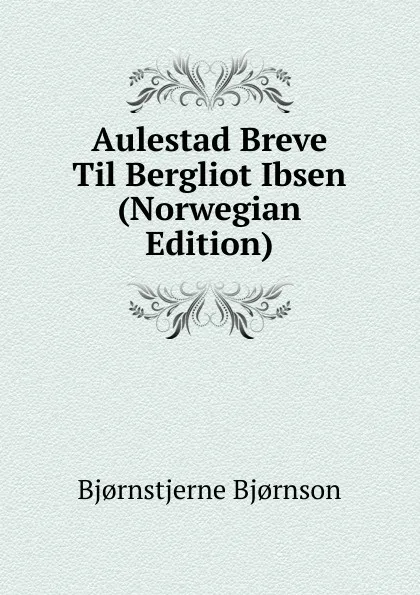 Обложка книги Aulestad Breve Til Bergliot Ibsen (Norwegian Edition), Bjornstjerne Bjornson