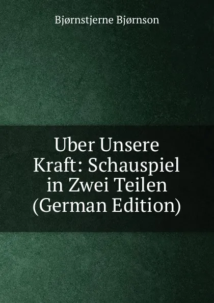 Обложка книги Uber Unsere Kraft: Schauspiel in Zwei Teilen (German Edition), Bjornstjerne Bjornson