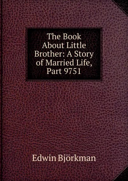 Обложка книги The Book About Little Brother: A Story of Married Life, Part 9751, Edwin Björkman