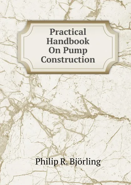 Обложка книги Practical Handbook On Pump Construction, Philip R. Björling