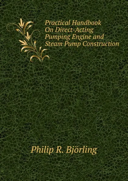 Обложка книги Practical Handbook On Direct-Acting Pumping Engine and Steam Pump Construction, Philip R. Björling