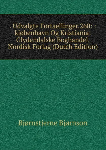 Обложка книги . Udvalgte Fortaellinger.260: :kj.benhavn Og Kristiania: Glydendalske Boghandel, Nordisk Forlag (Dutch Edition), Bjornstjerne Bjornson