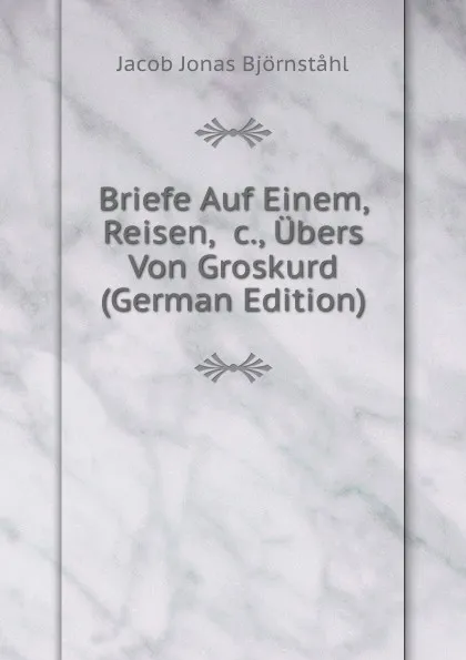 Обложка книги Briefe Auf Einem, Reisen, .c., Ubers Von Groskurd (German Edition), Jacob Jonas Björnståhl