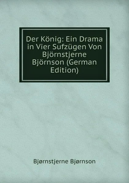 Обложка книги Der Konig: Ein Drama in Vier Sufzugen Von Bjornstjerne Bjornson (German Edition), Bjornstjerne Bjornson