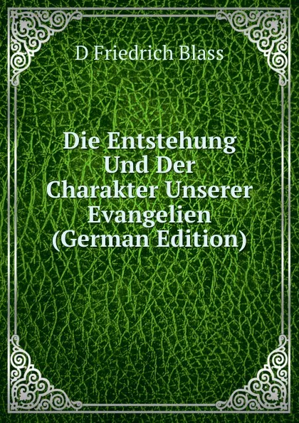 Обложка книги Die Entstehung Und Der Charakter Unserer Evangelien (German Edition), D Friedrich Blass