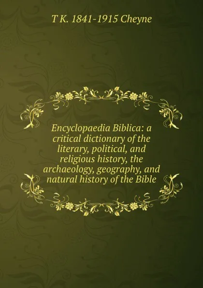 Обложка книги Encyclopaedia Biblica: a critical dictionary of the literary, political, and religious history, the archaeology, geography, and natural history of the Bible, T. K. Cheyne