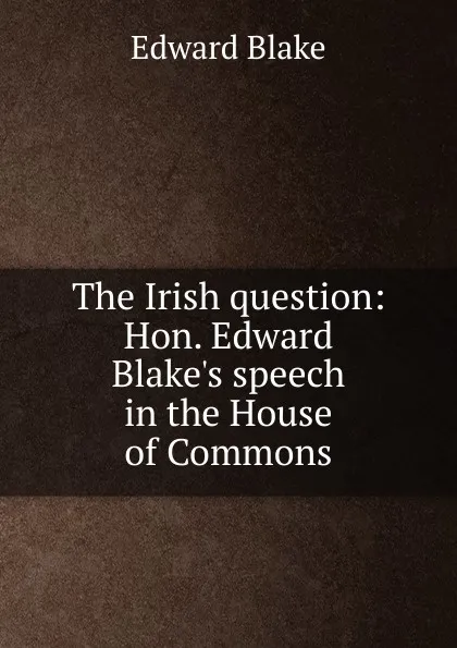 Обложка книги The Irish question: Hon. Edward Blake.s speech in the House of Commons, Edward Blake