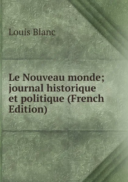 Обложка книги Le Nouveau monde; journal historique et politique (French Edition), Louis Blanc