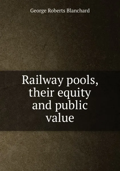 Обложка книги Railway pools, their equity and public value, George Roberts Blanchard