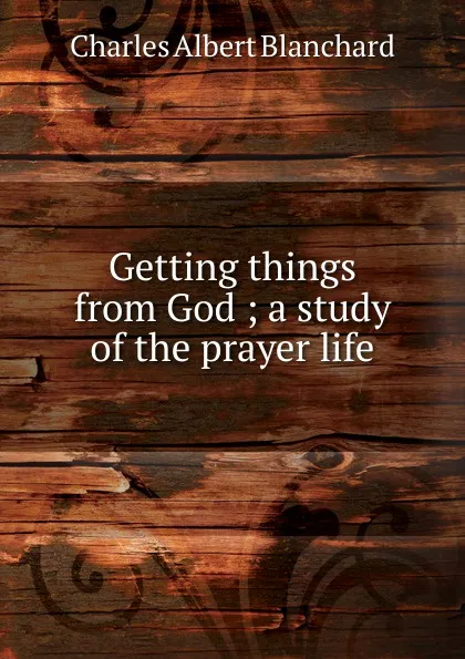 Обложка книги Getting things from God ; a study of the prayer life, Charles Albert Blanchard