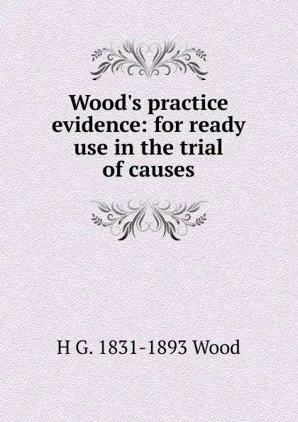 Обложка книги Wood.s practice evidence: for ready use in the trial of causes, H G. 1831-1893 Wood