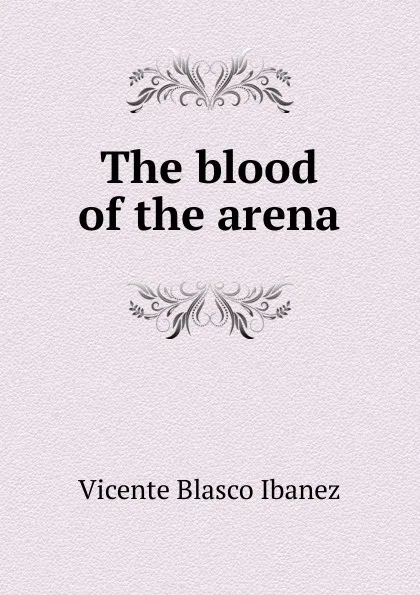 Обложка книги The blood of the arena, Vicente Blasco Ibanez