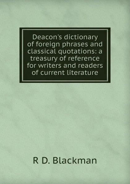 Обложка книги Deacon.s dictionary of foreign phrases and classical quotations: a treasury of reference for writers and readers of current literature, R D. Blackman