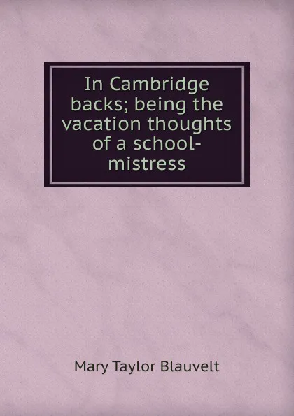 Обложка книги In Cambridge backs; being the vacation thoughts of a school-mistress, Mary Taylor Blauvelt