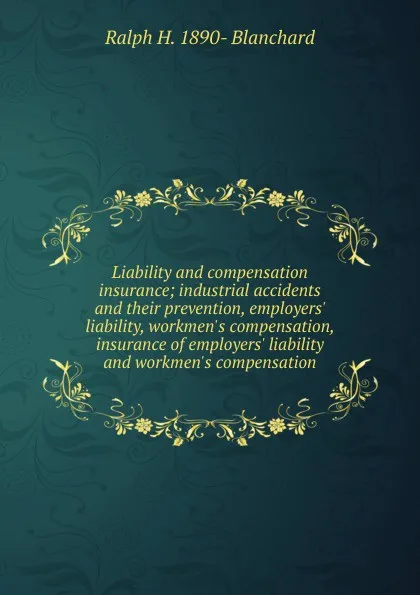 Обложка книги Liability and compensation insurance; industrial accidents and their prevention, employers. liability, workmen.s compensation, insurance of employers. liability and workmen.s compensation, Ralph H. 1890- Blanchard