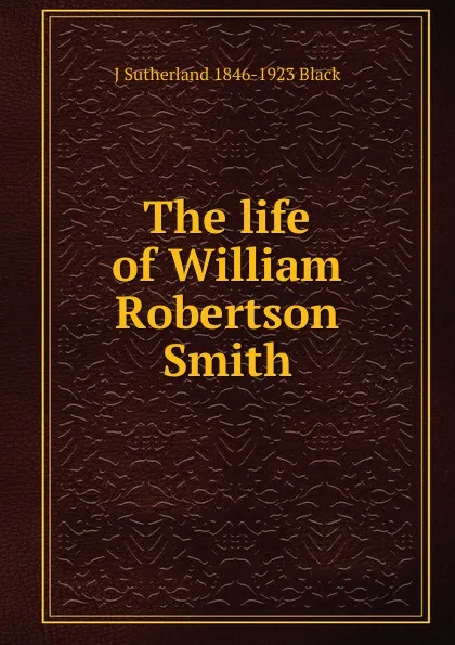 Обложка книги The life of William Robertson Smith, J Sutherland 1846-1923 Black