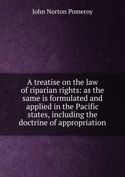 Обложка книги A treatise on the law of riparian rights: as the same is formulated and applied in the Pacific states, including the doctrine of appropriation, John Norton Pomeroy