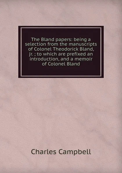 Обложка книги The Bland papers: being a selection from the manuscripts of Colonel Theodorick Bland, jr. ; to which are prefixed an introduction, and a memoir of Colonel Bland, Charles Campbell