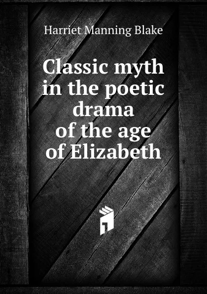 Обложка книги Classic myth in the poetic drama of the age of Elizabeth, Harriet Manning Blake