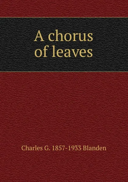 Обложка книги A chorus of leaves, Charles G. 1857-1933 Blanden