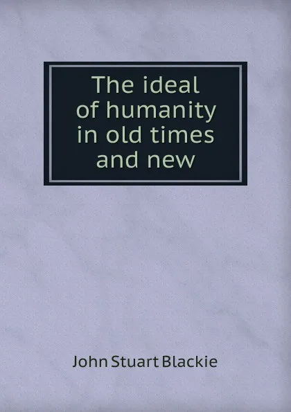 Обложка книги The ideal of humanity in old times and new, John Stuart Blackie