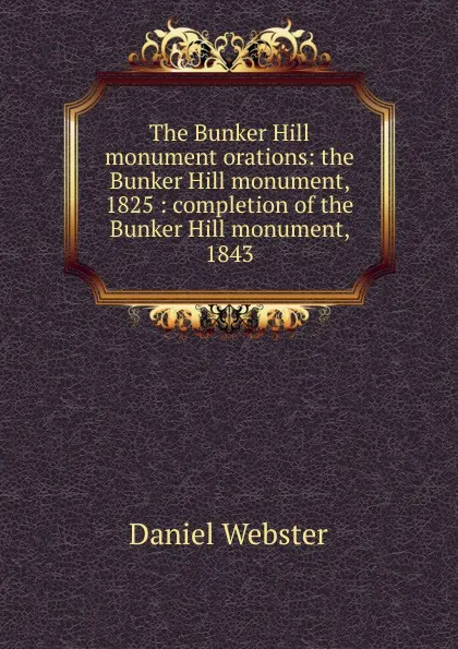 Обложка книги The Bunker Hill monument orations: the Bunker Hill monument, 1825 : completion of the Bunker Hill monument, 1843, Daniel Webster