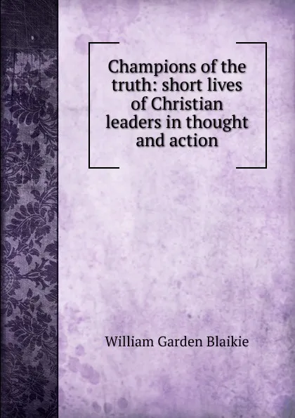 Обложка книги Champions of the truth: short lives of Christian leaders in thought and action, William Garden Blaikie