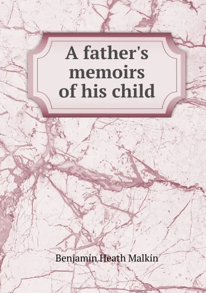 Обложка книги A father.s memoirs of his child, Benjamin Heath Malkin