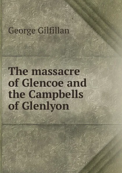 Обложка книги The massacre of Glencoe and the Campbells of Glenlyon, Gilfillan George