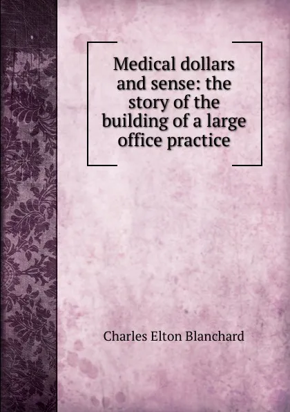 Обложка книги Medical dollars and sense: the story of the building of a large office practice, Charles Elton Blanchard