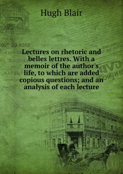 Обложка книги Lectures on rhetoric and belles lettres. With a memoir of the author.s life, to which are added copious questions; and an analysis of each lecture, Hugh Blair