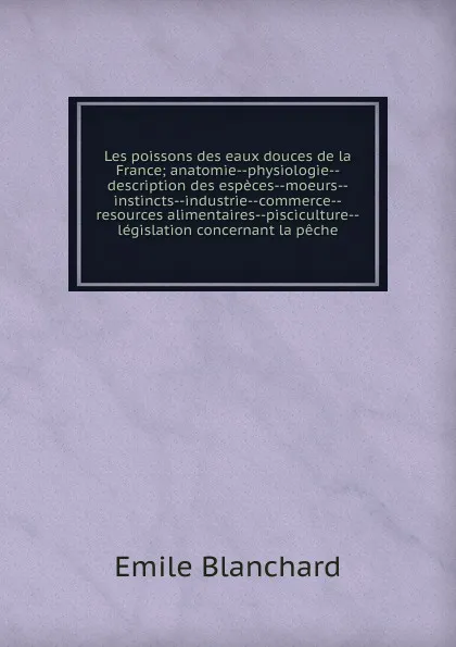 Обложка книги Les poissons des eaux douces de la France; anatomie--physiologie--description des especes--moeurs--instincts--industrie--commerce--resources alimentaires--pisciculture--legislation concernant la peche, Emile Blanchard