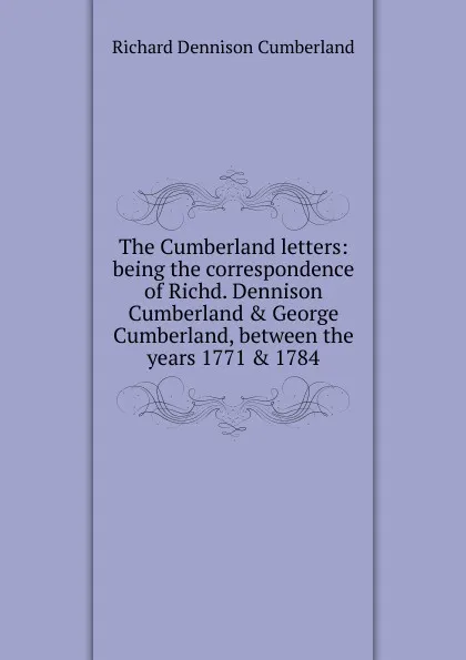 Обложка книги The Cumberland letters: being the correspondence of Richd. Dennison Cumberland . George Cumberland, between the years 1771 . 1784, Richard Dennison Cumberland