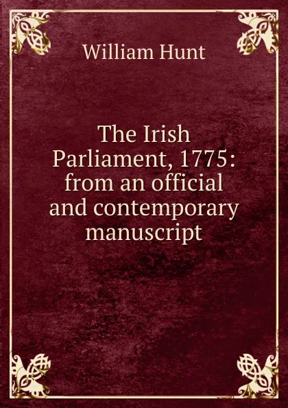 Обложка книги The Irish Parliament, 1775: from an official and contemporary manuscript, Hunt William