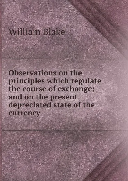 Обложка книги Observations on the principles which regulate the course of exchange; and on the present depreciated state of the currency, William Blake