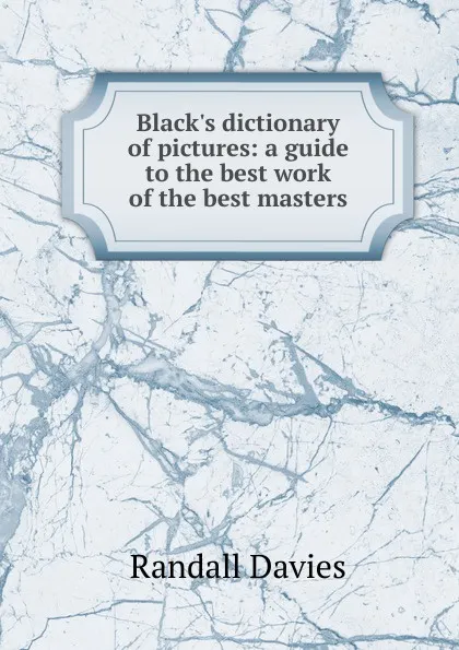 Обложка книги Black.s dictionary of pictures: a guide to the best work of the best masters, Randall Davies